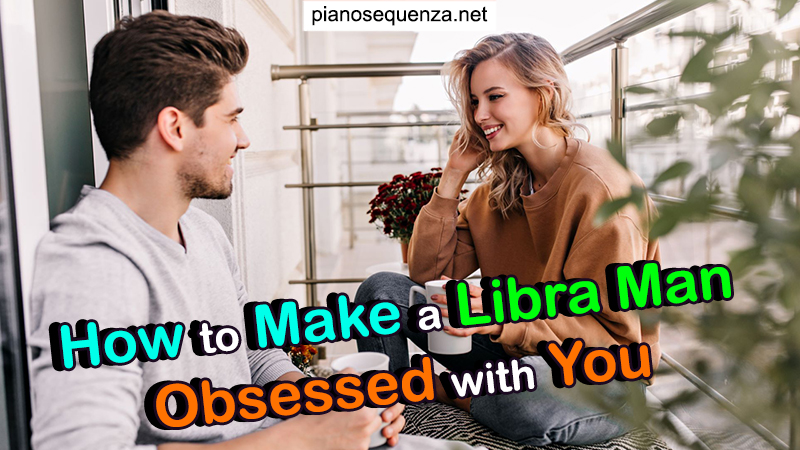 How to Make a Libra Man Obsessed with You (5 Quick Tips)